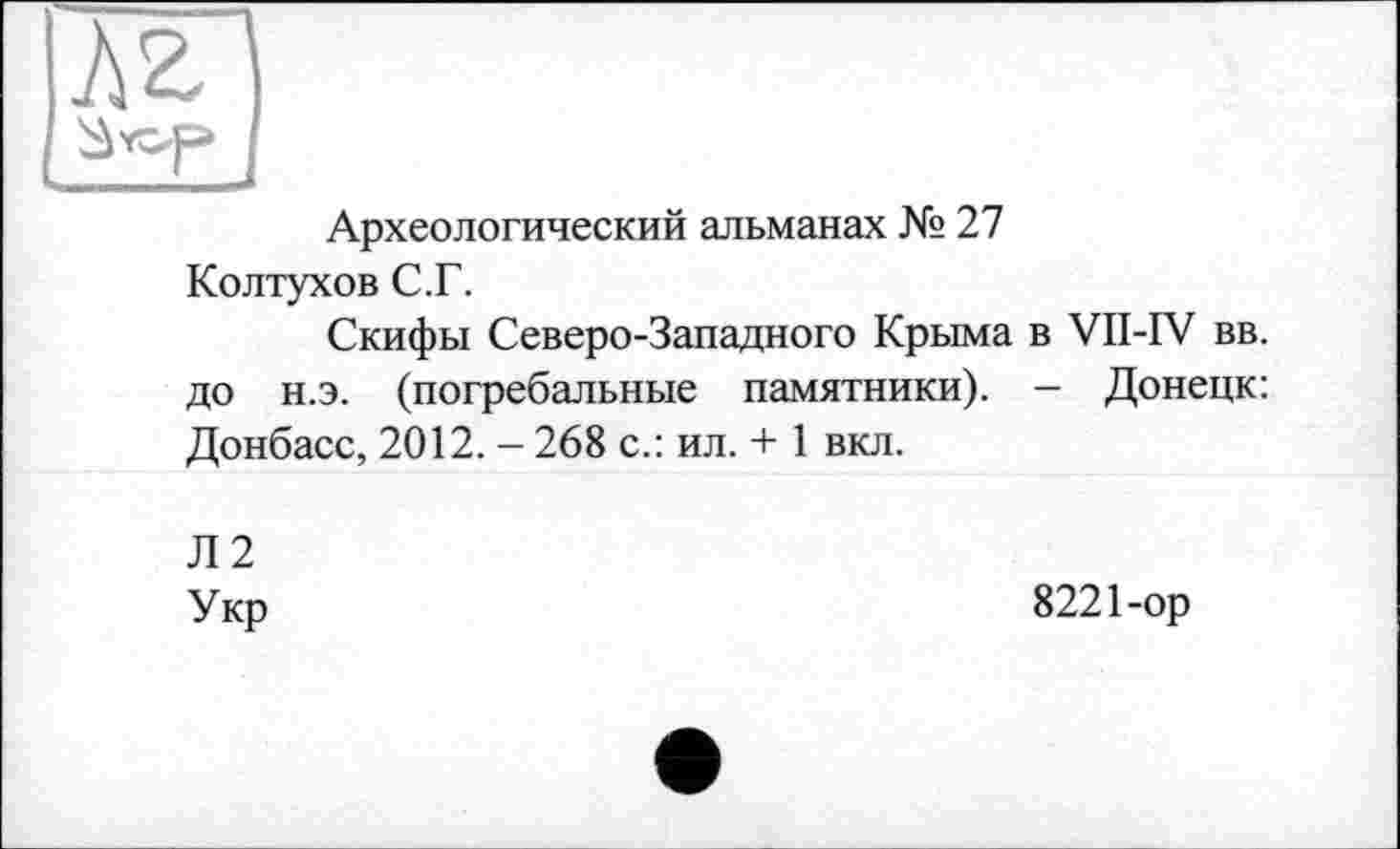 ﻿Археологический альманах № 27 Колтухов С.Г.
Скифы Северо-Западного Крыма в VII-IV вв. до н.э. (погребальные памятники). — Донецк: Донбасс, 2012. - 268 с.: ил. + 1 вкл.
Л2
Укр
8221-ор